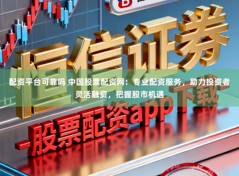配资平台可靠吗 中国股票配资网：专业配资服务，助力投资者灵活融资，把握股市机遇