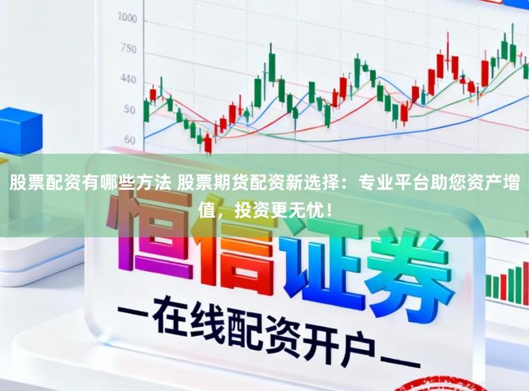 股票配资有哪些方法 股票期货配资新选择：专业平台助您资产增值，投资更无忧！