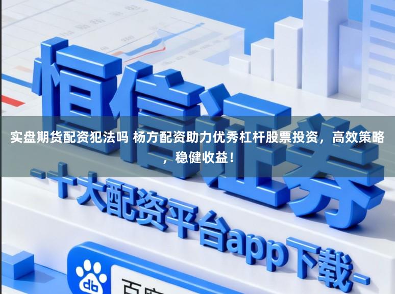 实盘期货配资犯法吗 杨方配资助力优秀杠杆股票投资，高效策略，稳健收益！