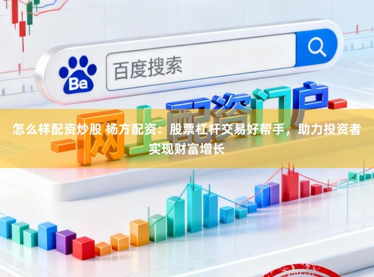 怎么样配资炒股 杨方配资：股票杠杆交易好帮手，助力投资者实现财富增长