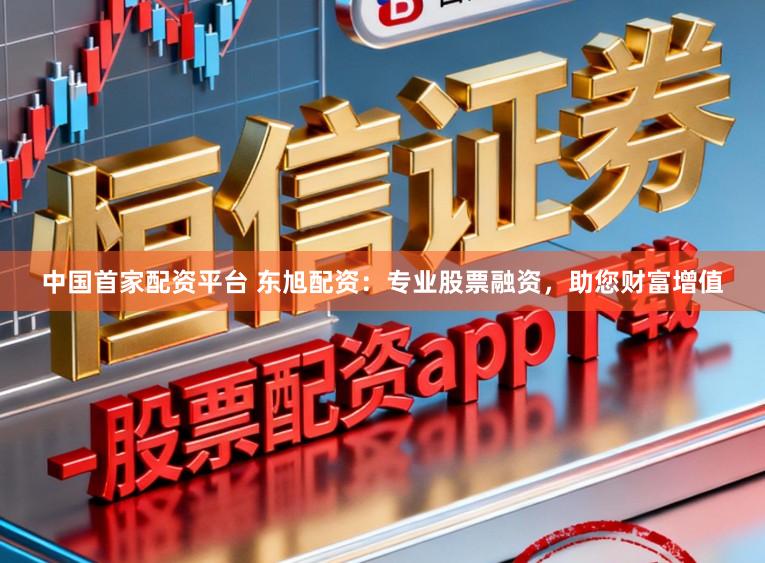 中国首家配资平台 东旭配资：专业股票融资，助您财富增值