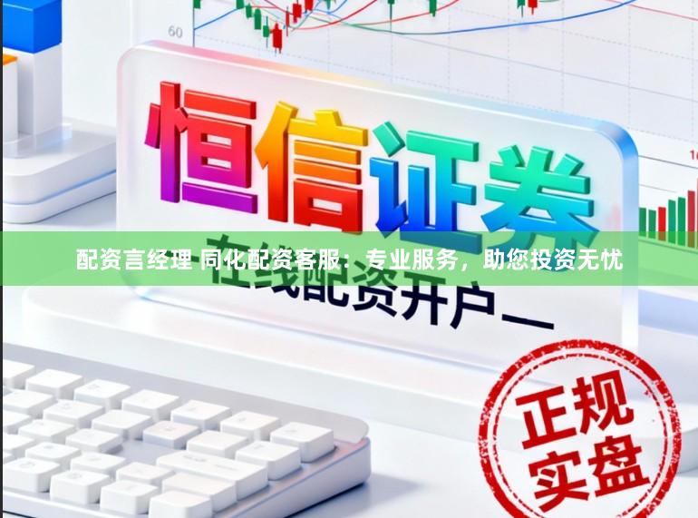 配资言经理 同化配资客服：专业服务，助您投资无忧