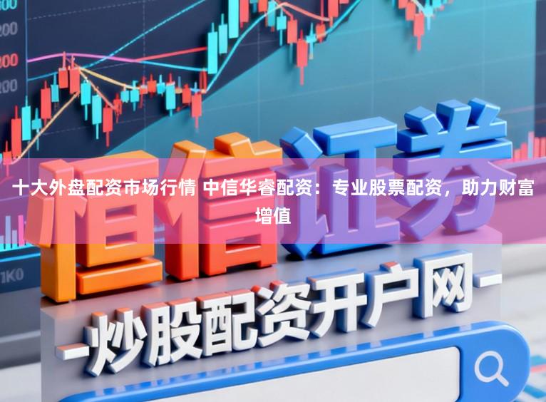 十大外盘配资市场行情 中信华睿配资：专业股票配资，助力财富增值